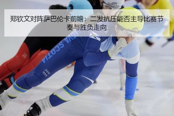 郑钦文对阵萨巴伦卡前瞻：二发抗压能否主导比赛节奏与胜负走向