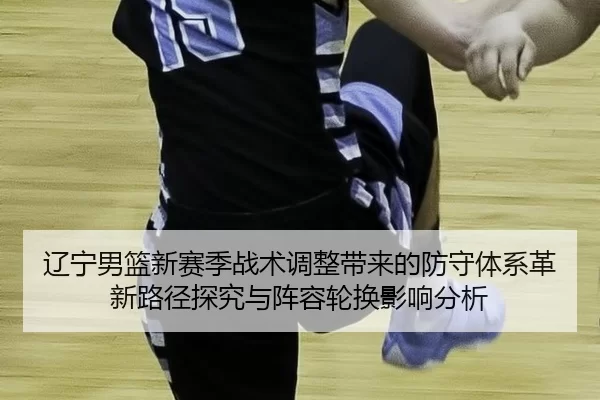 辽宁男篮新赛季战术调整带来的防守体系革新路径探究与阵容轮换影响分析