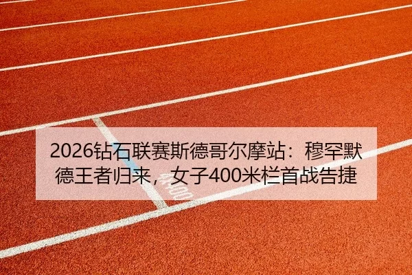 2026钻石联赛斯德哥尔摩站：穆罕默德王者归来，女子400米栏首战告捷