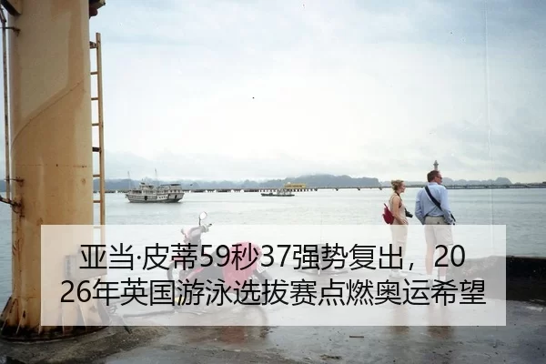 亚当·皮蒂59秒37强势复出，2026年英国游泳选拔赛点燃奥运希望