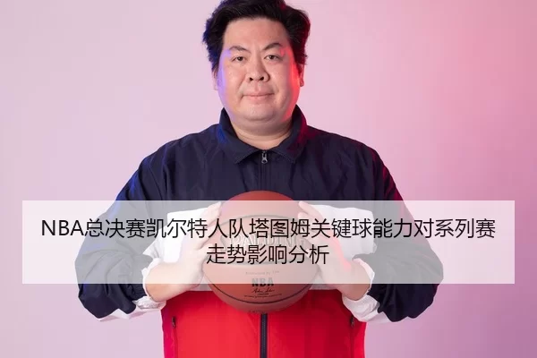 NBA总决赛凯尔特人队塔图姆关键球能力对系列赛走势影响分析