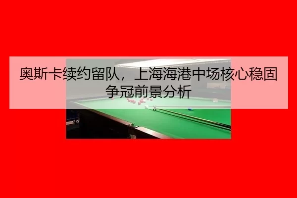 奥斯卡续约留队，上海海港中场核心稳固争冠前景分析