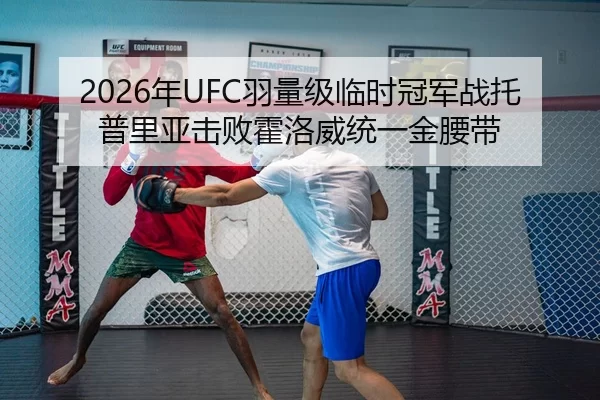 2026年UFC羽量级临时冠军战托普里亚击败霍洛威统一金腰带